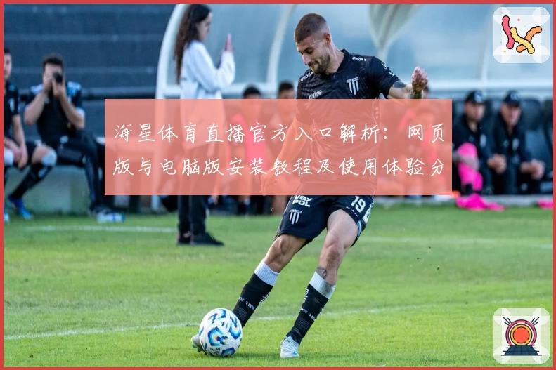 海星体育直播官方入口解析：网页版与电脑版安装教程及使用体验分享