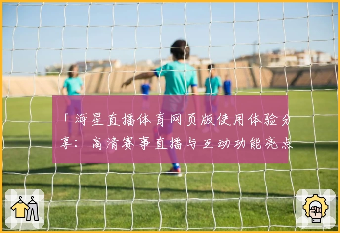 「海星直播体育网页版使用体验分享：高清赛事直播与互动功能亮点解析」