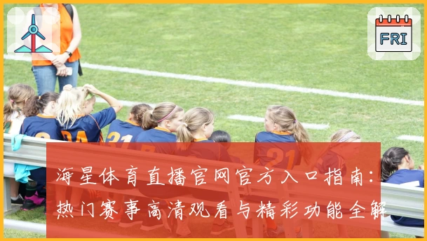 海星体育直播官网官方入口指南：热门赛事高清观看与精彩功能全解