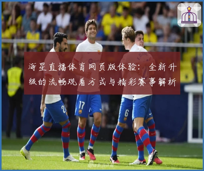 海星直播体育网页版体验：全新升级的流畅观看方式与精彩赛事解析