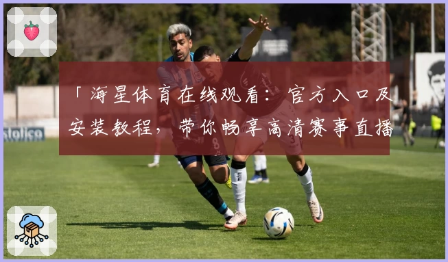 「海星体育在线观看：官方入口及安装教程，带你畅享高清赛事直播体验」