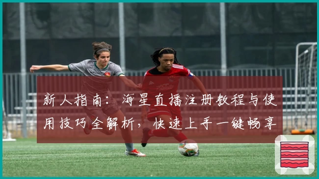 新人指南：海星直播注册教程与使用技巧全解析，快速上手一键畅享互动魅力