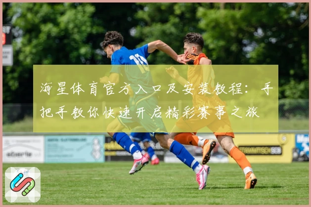 海星体育官方入口及安装教程:手把手教你快速开启精彩赛事之旅