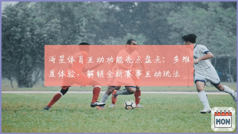 海星体育互动功能亮点盘点：多维度体验，解锁全新赛事互动玩法