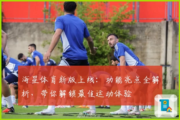 海星体育新版上线:功能亮点全解析,带你解锁最佳运动体验