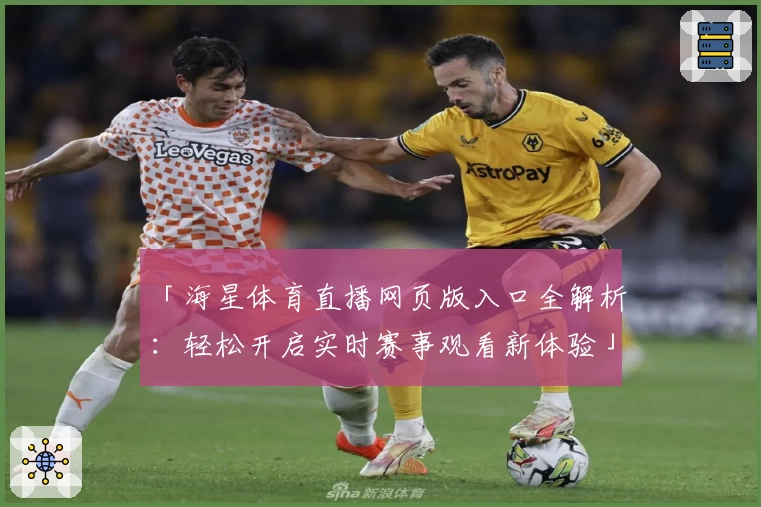 「海星体育直播网页版入口全解析：轻松开启实时赛事观看新体验」