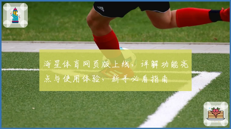 海星体育网页版上线，详解功能亮点与使用体验，新手必看指南