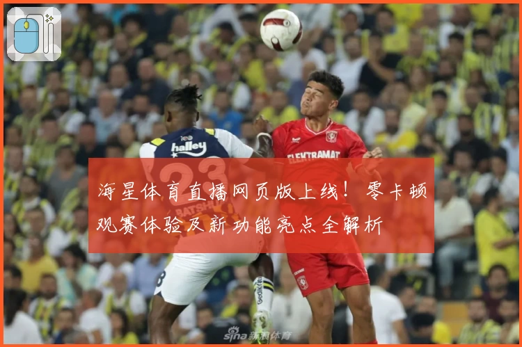 海星体育直播网页版上线!零卡顿观赛体验及新功能亮点全解析