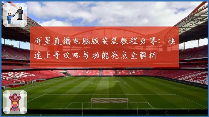 海星直播电脑版安装教程分享：快速上手攻略与功能亮点全解析