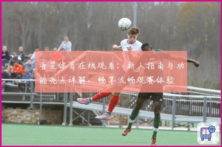 海星体育在线观看：新人指南与功能亮点详解，畅享流畅观赛体验
