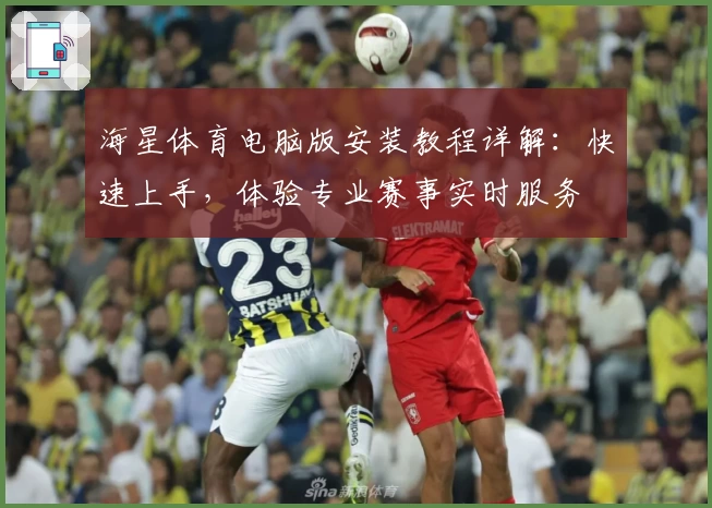 海星体育电脑版安装教程详解：快速上手，体验专业赛事实时服务