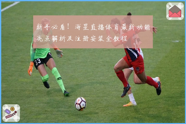 新手必看！海星直播体育最新功能亮点解析及注册安装全教程
