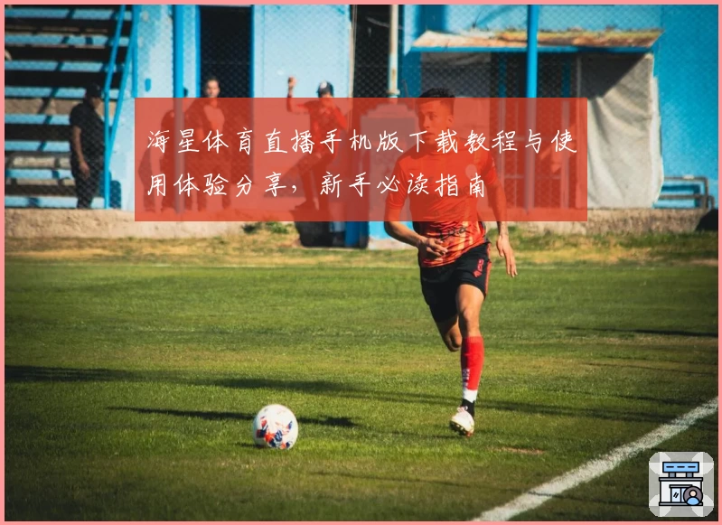 海星体育直播手机版下载教程与使用体验分享，新手必读指南