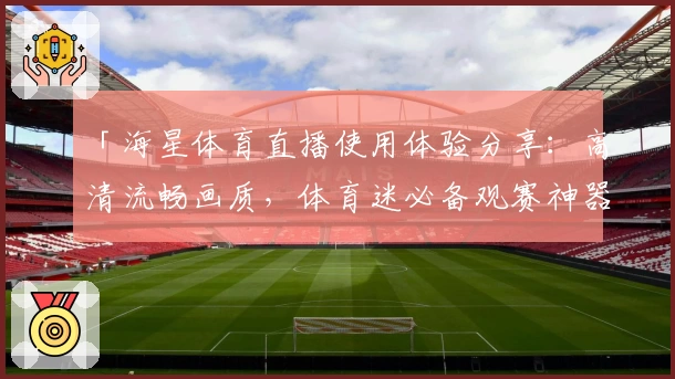 「海星体育直播使用体验分享：高清流畅画质，体育迷必备观赛神器」