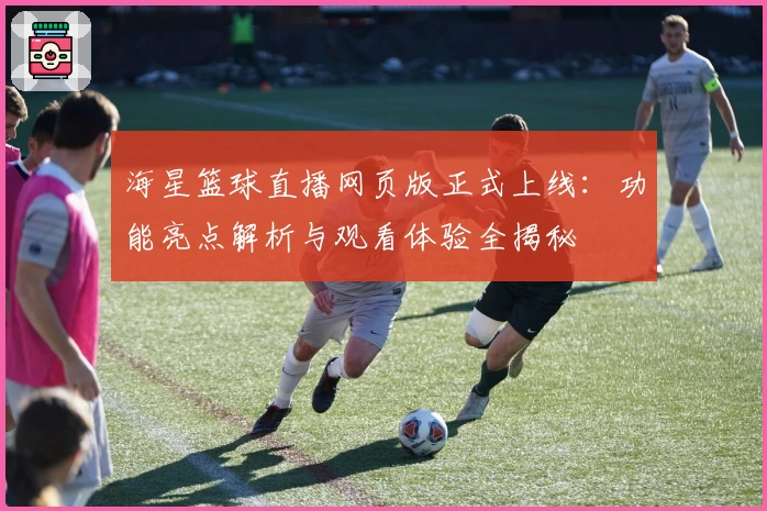 海星篮球直播网页版正式上线：功能亮点解析与观看体验全揭秘
