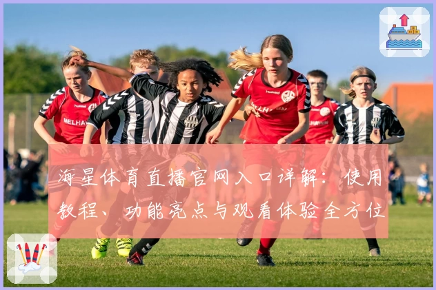 海星体育直播官网入口详解：使用教程、功能亮点与观看体验全方位指南