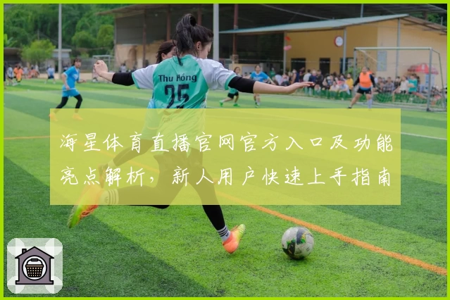 海星体育直播官网官方入口及功能亮点解析，新人用户快速上手指南