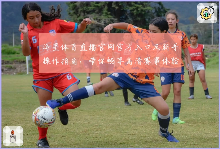 海星体育直播官网官方入口及新手操作指南,带你畅享高清赛事体验
