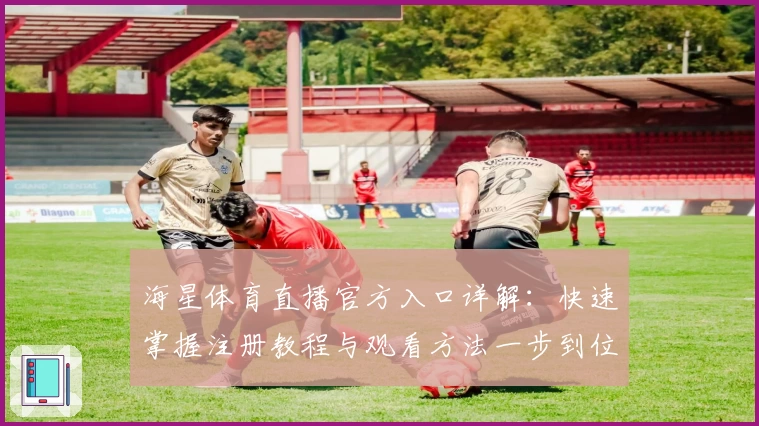 海星体育直播官方入口详解：快速掌握注册教程与观看方法一步到位