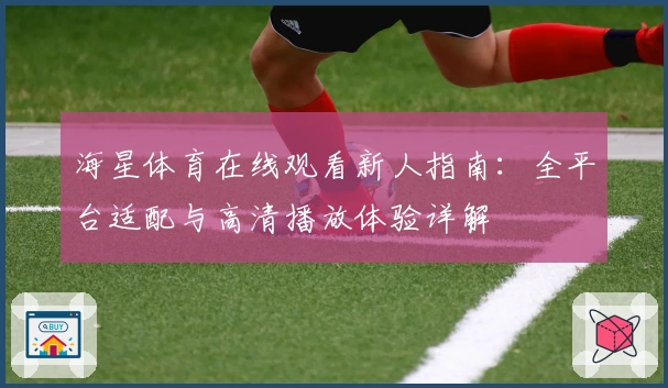海星体育在线观看新人指南：全平台适配与高清播放体验详解