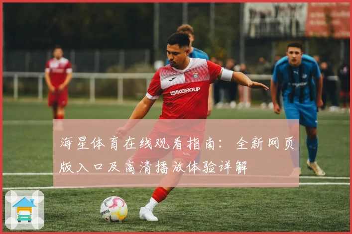 海星体育在线观看指南：全新网页版入口及高清播放体验详解