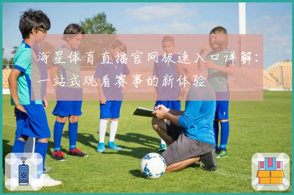 海星体育直播官网极速入口详解：一站式观看赛事的新体验