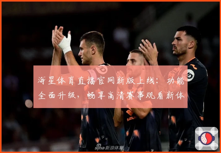 海星体育直播官网新版上线:功能全面升级,畅享高清赛事观看新体验