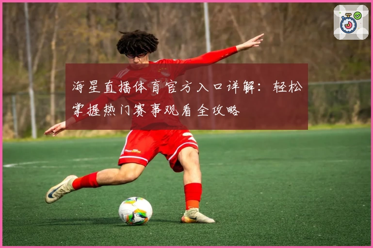 海星直播体育官方入口详解：轻松掌握热门赛事观看全攻略