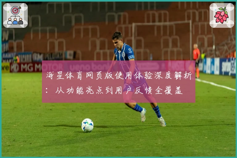 海星体育网页版使用体验深度解析:从功能亮点到用户反馈全覆盖